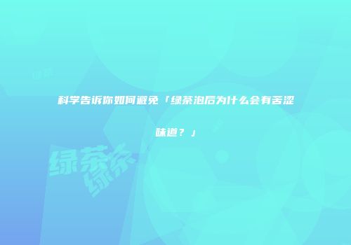 科学告诉你如何避免「绿茶泡后为什么会有苦涩味道？」