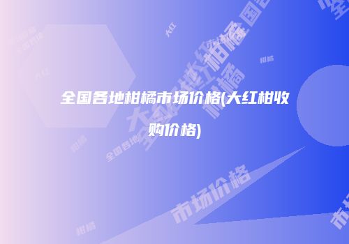 全国各地柑橘市场价格(大红柑收购价格)