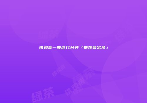 铁观音一般泡几分钟「铁观音出汤」