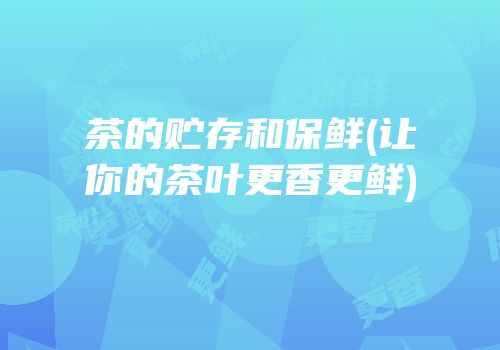 茶的贮存和保鲜(让你的茶叶更香更鲜)