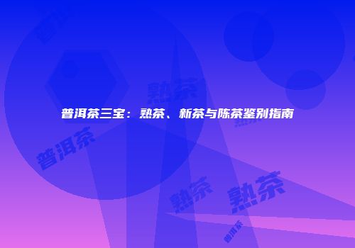 普洱茶三宝：熟茶、新茶与陈茶鉴别指南