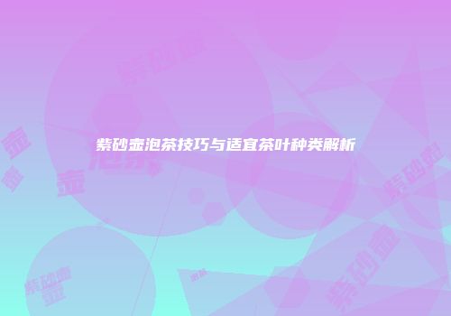 紫砂壶泡茶技巧与适宜茶叶种类解析
