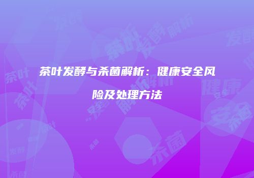 茶叶发酵与杀菌解析：健康安全风险及处理方法
