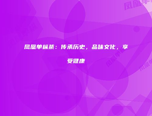 凤凰单枞茶：传承历史，品味文化，享受健康