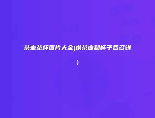 茶壶茶杯图片大全(求茶壶和杯子各多钱)