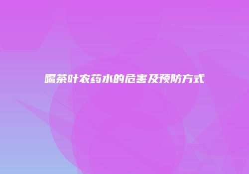 喝茶叶农药水的危害及预防方式