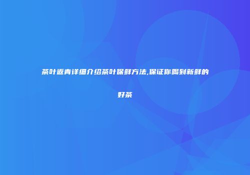 茶叶返青详细介绍茶叶保鲜方法,保证你喝到新鲜的好茶