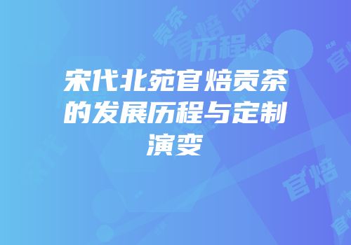 宋代北苑官焙贡茶的发展历程与定制演变
