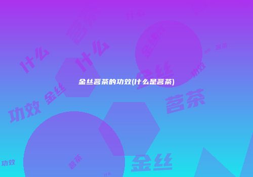 金丝茗茶的功效(什么是茗茶)