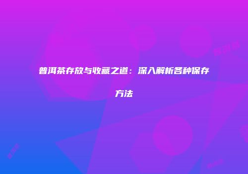 普洱茶存放与收藏之道：深入解析各种保存方法