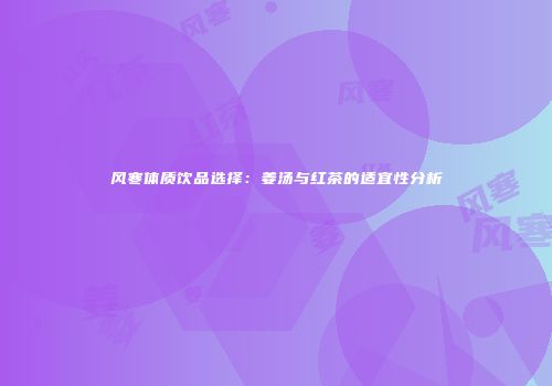风寒体质饮品选择：姜汤与红茶的适宜性分析