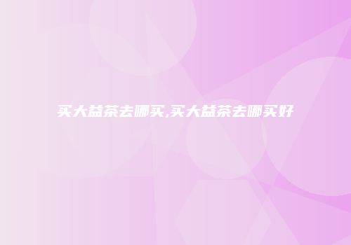 买大益茶去哪买,买大益茶去哪买好