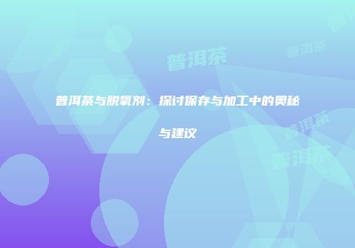 普洱茶与脱氧剂：探讨保存与加工中的奥秘与建议