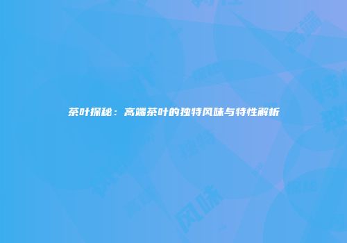茶叶探秘：高端茶叶的独特风味与特性解析