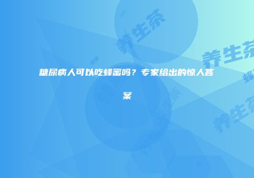 糖尿病人可以吃蜂蜜吗？专家给出的惊人答案