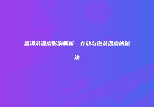 普洱茶温度影响解析：存放与泡茶温度的秘诀