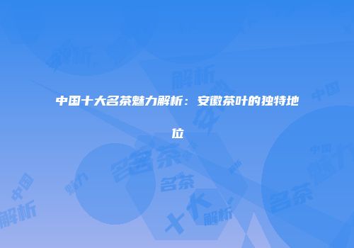 中国十大名茶魅力解析：安徽茶叶的独特地位