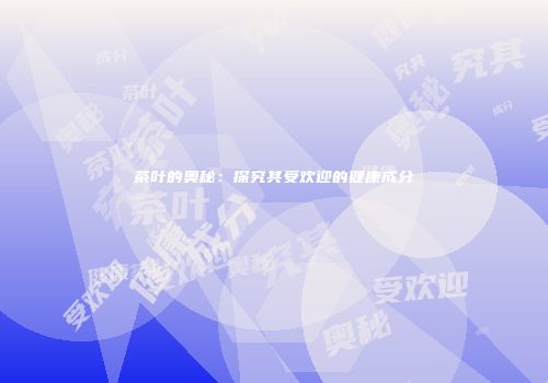 茶叶的奥秘：探究其受欢迎的健康成分