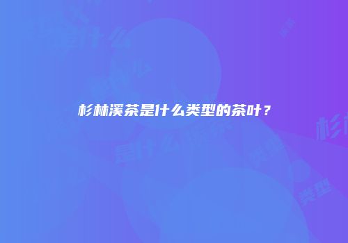 杉林溪茶是什么类型的茶叶？