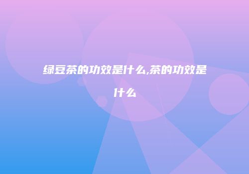 绿豆茶的功效是什么,茶的功效是什么