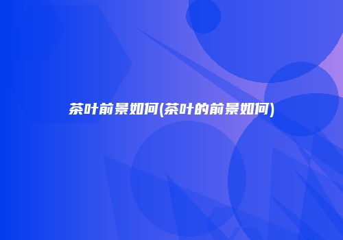 茶叶前景如何(茶叶的前景如何)