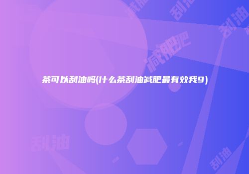 茶可以刮油吗(什么茶刮油减肥最有效我9)