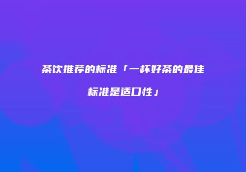 茶饮推荐的标准「一杯好茶的最佳标准是适口性」