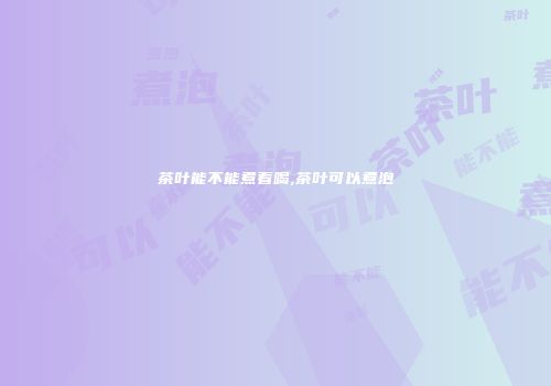茶叶能不能煮着喝,茶叶可以煮泡