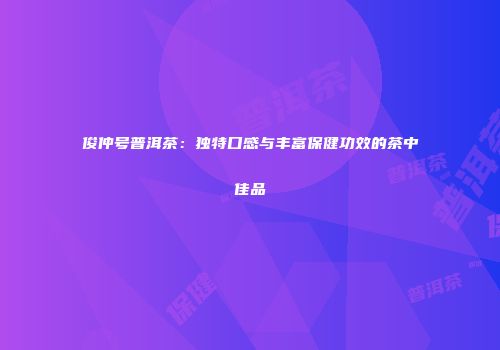 俊仲号普洱茶：独特口感与丰富保健功效的茶中佳品