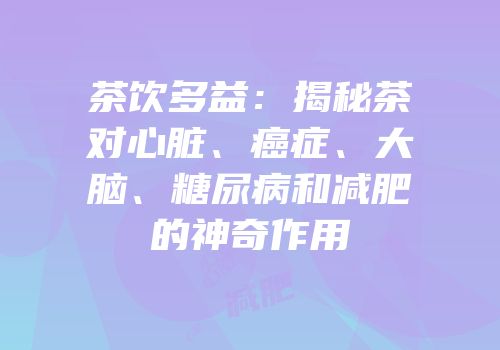茶饮多益：揭秘茶对心脏、癌症、大脑、糖尿病和减肥的神奇作用