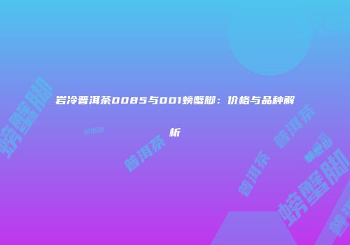 岩冷普洱茶0085与001螃蟹脚：价格与品种解析