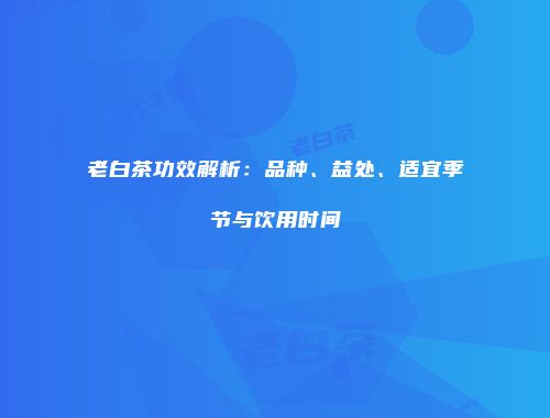 老白茶功效解析：品种、益处、适宜季节与饮用时间
