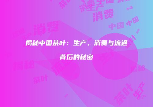 揭秘中国茶叶：生产、消费与流通背后的秘密