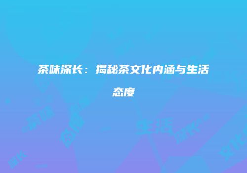 茶味深长：揭秘茶文化内涵与生活态度