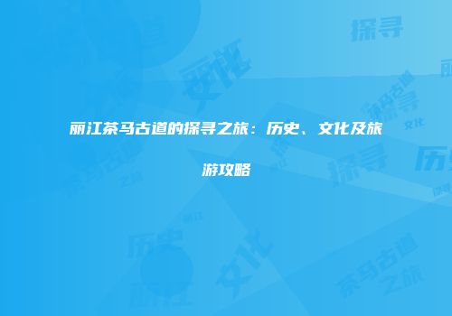 丽江茶马古道的探寻之旅：历史、文化及旅游攻略