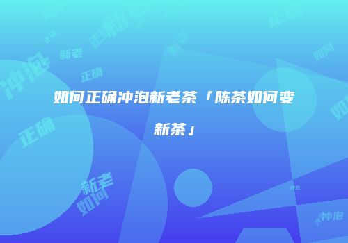 如何正确冲泡新老茶「陈茶如何变新茶」