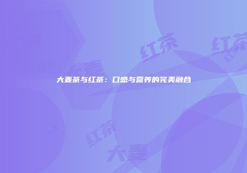 大麦茶与红茶：口感与营养的完美融合