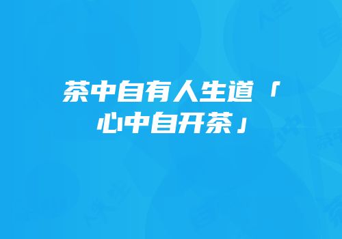 茶中自有人生道「心中自开茶」