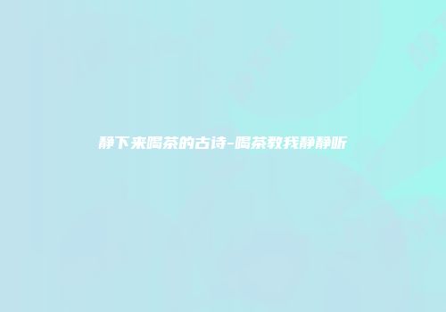 静下来喝茶的古诗-喝茶教我静静听