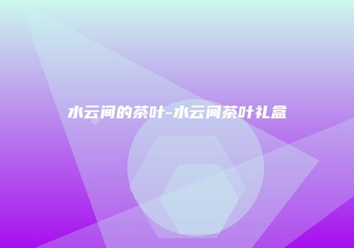 水云间的茶叶-水云间茶叶礼盒