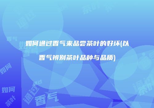 如何通过香气来品尝茶叶的好坏(以香气辨别茶叶品种与品质)