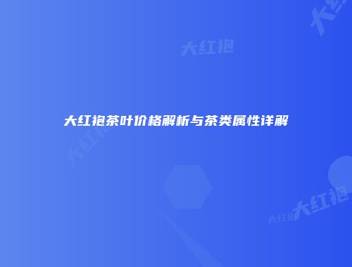 大红袍茶叶价格解析与茶类属性详解