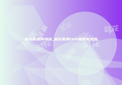 菊花茶如何冲泡_菊花能用100度的水泡吗