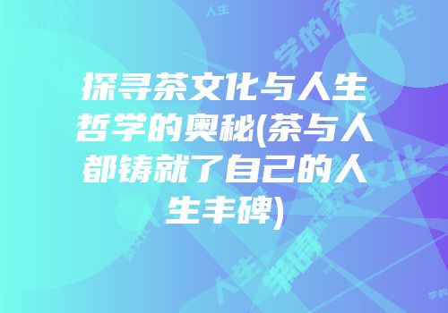 探寻茶文化与人生哲学的奥秘(茶与人都铸就了自己的人生丰碑)