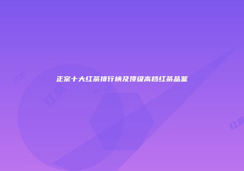 正宗十大红茶排行榜及顶级高档红茶品鉴