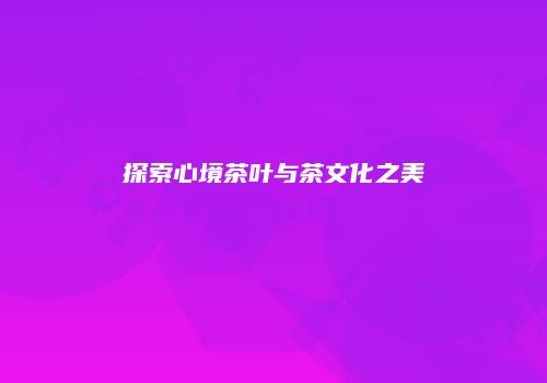 探索心境茶叶与茶文化之美