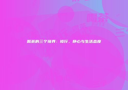 喝茶的三个境界：修行、静心与生活态度