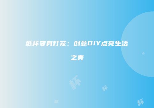 纸杯变身灯笼：创意DIY点亮生活之美