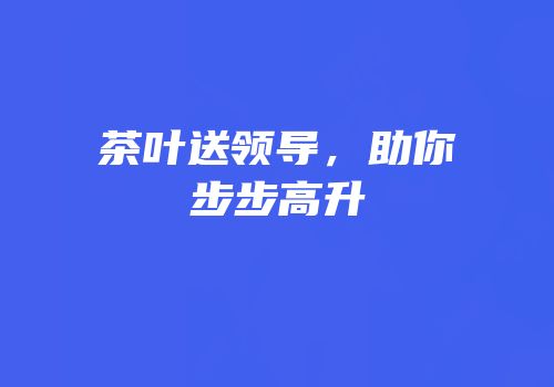 茶叶送领导，助你步步高升
