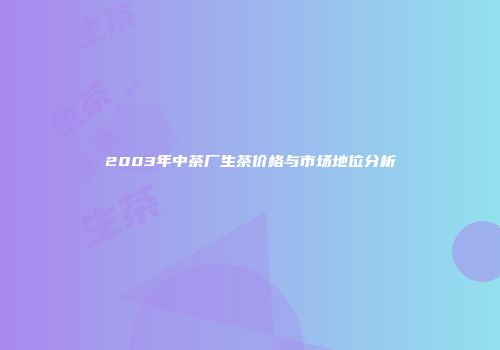 2003年中茶厂生茶价格与市场地位分析